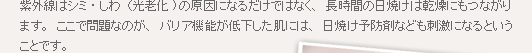 紫外線はシミ・しわ（光老化)の原因になるだけではなく、長時間の日焼けは乾燥にもつながり
ます。ここで問題なのが、バリア機能が低下した肌には、日焼け予防剤なども刺激になるということです。