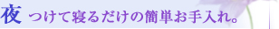 夜 つけて寝るだけの簡単お手入れ。