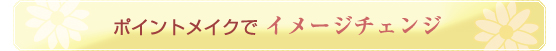 ポイントメイクで イメージチェンジ