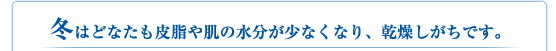 冬はどなたも皮脂や肌の水分が少なくなり、乾燥しがちです。