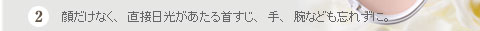 ２．顔だけなく、直接日光があたる首すじ、手、腕なども忘れずに。