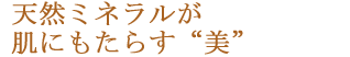 天然ミネラルが肌にもたらす“美”