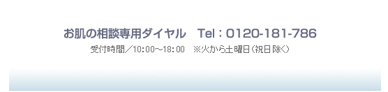 お肌の相談専用ダイヤル　Tel：0120-181-786　受付時間／10：00～18：00　※火から土曜日（祝日除く）