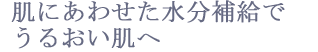 肌にあわせた水分補給でうるおい肌へ