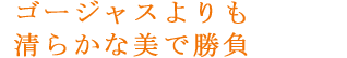 ゴージャスよりも清らかな美で勝負