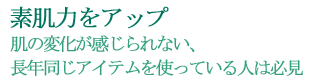 素肌力をアップ　肌の変化が感じられない、長年同じアイテムを使っている人は必見