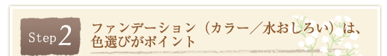 Step2.ファンデーション（カラー／水おしろい）は、色選びがポイント