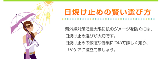 日焼け止めの賢い選び方／紫外線対策で最大限に肌のダメージを防ぐには、日焼け止め選びが大切です。日焼け止めの数値や効果について詳しく知り、ＵＶケアに役立てましょう。