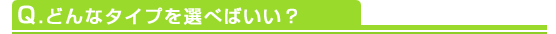 Q.どんなタイプを選べばいい？