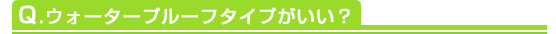 Q.ウォータープルーフタイプがいい？