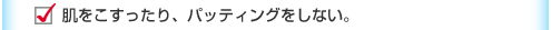 肌をこすったり、パッティングをしない。