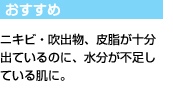 おすすめ：ニキビ・吹出物、皮脂が十分出ているのに、水分が不足している肌に。