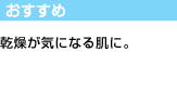 おすすめ：乾燥が気になる肌に。