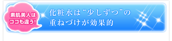 素肌美人はココも違う！化粧水は“少しずつ”の重ねづけが効果的