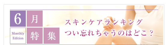 6月特集：スキンケアランキング　つい忘れちゃうのはどこ？