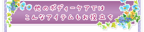 他のボディーケアではこんなアイテムもお役立ち