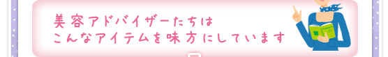 美容アドバイザーたちはこんなアイテムを味方にしています