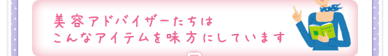 美容アドバイザーたちはこんなアイテムを味方にしています