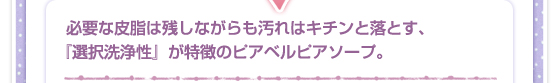 必要な皮脂は残しながらも汚れはキチンと落とす、『選択洗浄性』が特徴のピアベルピアソープ。
