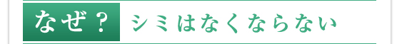 なぜ？シミはなくならない