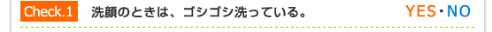 Check.1／洗顔のときは、ゴシゴシ洗っている。（YES・NO）