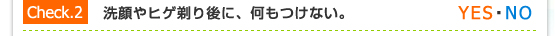 Check.2／洗顔やヒゲ剃り後に、何もつけない。（YES・NO）