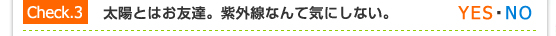 Check.3／太陽とはお友達。紫外線なんて気にしない。（YES・NO）