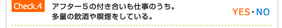 Check.4／アフター５の付き合いも仕事のうち。多量の飲酒や喫煙をしている。（YES・NO）