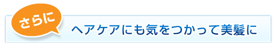 さらに、ヘアケアにも気をつかって美髪に