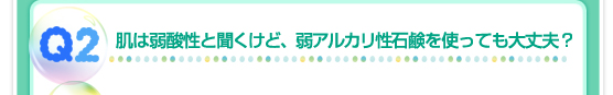 Q2：肌は弱酸性と聞くけど、弱アルカリ性石鹸を使っても大丈夫？