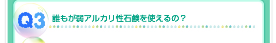 Q3：誰もが弱アルカリ性石鹸を使えるの？