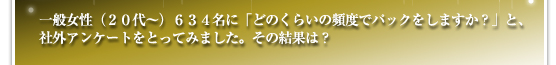一般女性（２０代～）６３４名に「どのくらいの頻度でパックをしますか？」と、社外アンケートをとってみました。