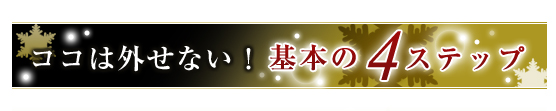 ココは外せない！基本の４ステップ