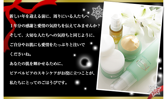 新しい年を迎える前に、周りにいる人たちへ１年分の感謝と愛情の気持ちを伝えてみませんか？そして、大切な人たちへの気持ちと同じように、ご自分やお肌にも愛情をたっぷりと注いでくださいね。あなたの肌を輝かせるために、ピアベルピアのスキンケアがお役に立つことが、私たちにとってのごほうびです。