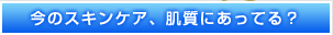 今のスキンケア、肌質にあってる？