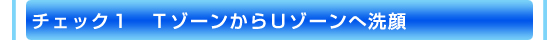 チェック１　ＴゾーンからＵゾーンへ洗顔