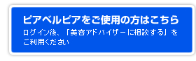 ピアベルピアをご使用の方はこちらから／ログイン後、「美容アドバイザーに相談する」をご利用ください。