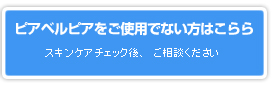 ピアベルピアをご使用でない方はこちらから／スキンケアチェック後、ご相談ください。