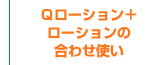 Ｑローション＋ローションの合わせ使い