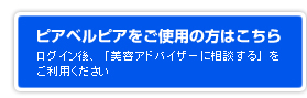 ピアベルピアをご使用の方はこちらから／ログイン後、「美容アドバイザーに相談する」をご利用ください。