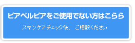 ピアベルピアをご使用でない方はこちらから／スキンケアチェック後、ご相談ください。