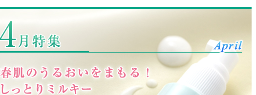 4月特集 春肌のうるおいをまもる！しっとりミルキー