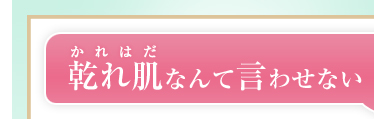 乾れ肌（かれはだ）なんて言わせない！