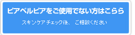 ピアベルピアをご使用でない方はこちらから／スキンケアチェック後、ご相談ください。