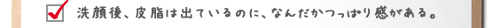 洗顔後、皮脂は出ているのに、なんだかつっぱり感がある。