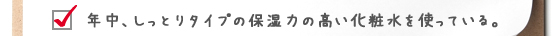 年中、しっとりタイプの保湿力の高い化粧水を使っている。