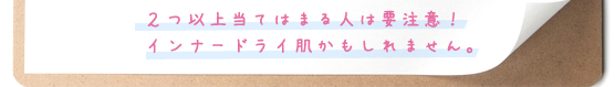 ２つ以上当てはまる人は要注意！インナードライ肌かもしれません。