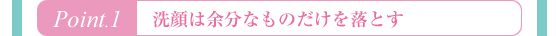 Ｐｏｉｎｔ．１　洗顔は余分なものだけを落とす