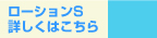 ローションＳ：詳しくはこちら