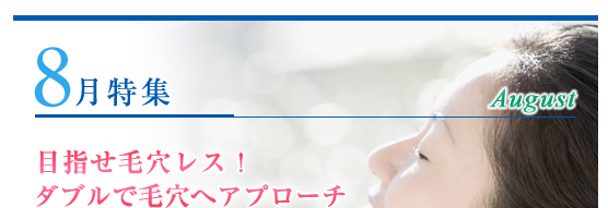 8月特集：目指せ毛穴レス！／ ダブルで毛穴へアプローチ